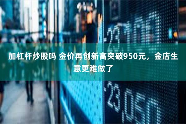 加杠杆炒股吗 金价再创新高突破950元，金店生意更难做了