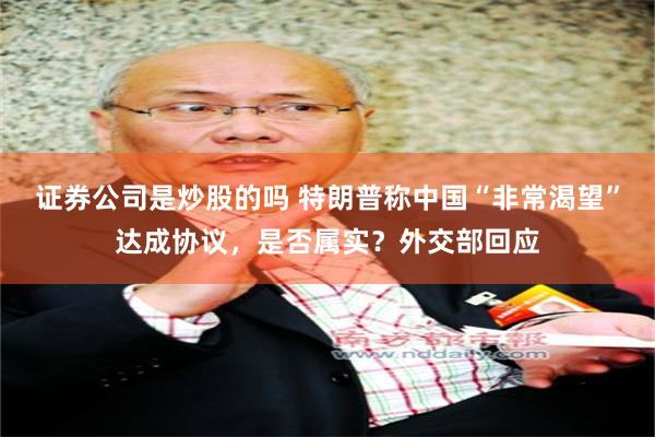 证券公司是炒股的吗 特朗普称中国“非常渴望”达成协议，是否属实？外交部回应