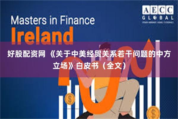 好股配资网 《关于中美经贸关系若干问题的中方立场》白皮书（全文）