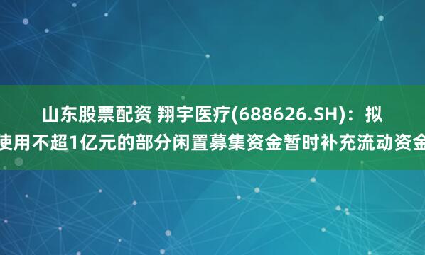 山东股票配资 翔宇医疗(688626.SH)：拟使用不超1亿元的部分闲置募集资金暂时补充流动资金