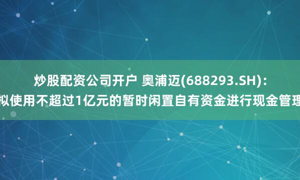 炒股配资公司开户 奥浦迈(688293.SH)：拟使用不超过1亿元的暂时闲置自有资金进行现金管理
