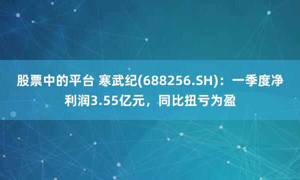 股票中的平台 寒武纪(688256.SH)：一季度净利润3.55亿元，同比扭亏为盈