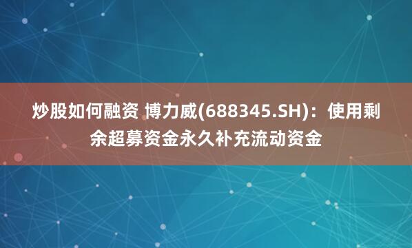 炒股如何融资 博力威(688345.SH)：使用剩余超募资金永久补充流动资金