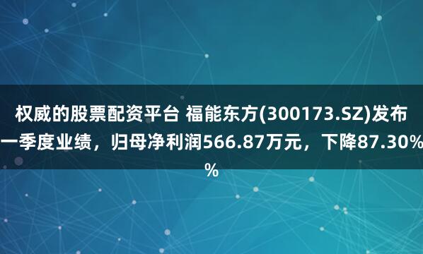 权威的股票配资平台 福能东方(300173.SZ)发布一季度业绩，归母净利润566.87万元，下降87.30%