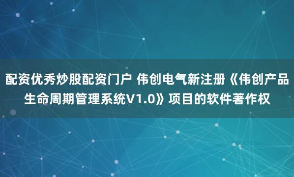 配资优秀炒股配资门户 伟创电气新注册《伟创产品生命周期管理系统V1.0》项目的软件著作权