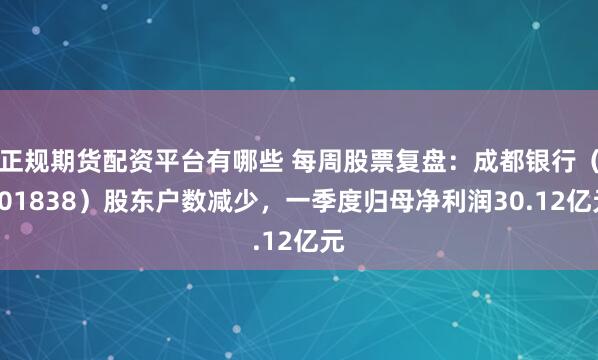 正规期货配资平台有哪些 每周股票复盘：成都银行（601838）股东户数减少，一季度归母净利润30.12亿元
