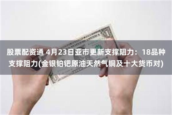 股票配资通 4月23日亚市更新支撑阻力：18品种支撑阻力(金银铂钯原油天然气铜及十大货币对)