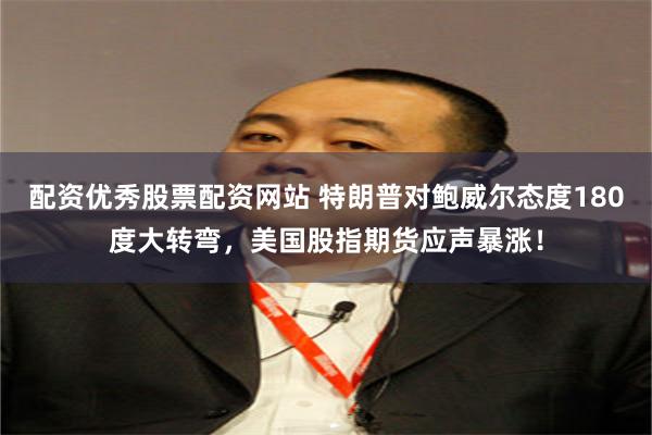 配资优秀股票配资网站 特朗普对鲍威尔态度180度大转弯，美国股指期货应声暴涨！