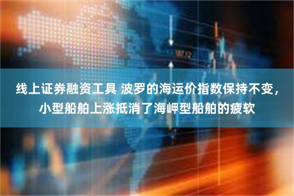线上证券融资工具 波罗的海运价指数保持不变，小型船舶上涨抵消了海岬型船舶的疲软