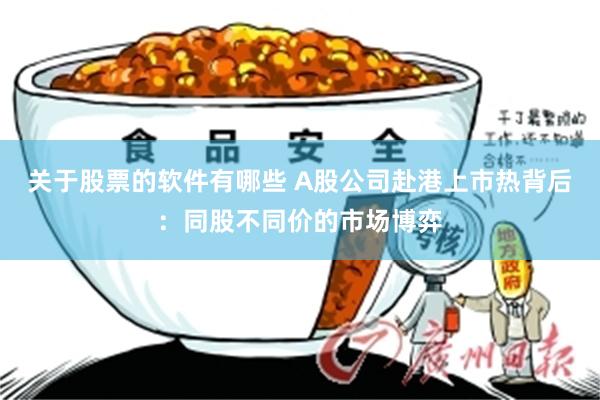 关于股票的软件有哪些 A股公司赴港上市热背后：同股不同价的市场博弈