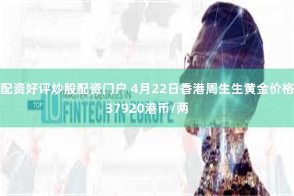 配资好评炒股配资门户 4月22日香港周生生黄金价格37920港币/两