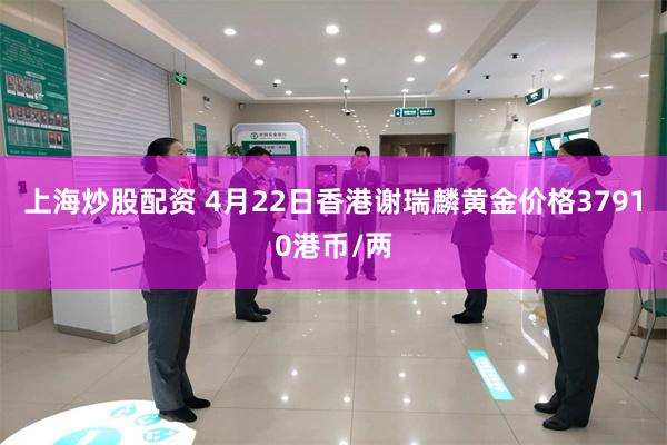 上海炒股配资 4月22日香港谢瑞麟黄金价格37910港币/两