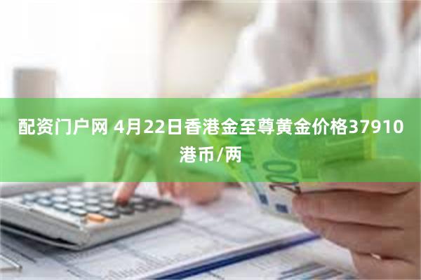 配资门户网 4月22日香港金至尊黄金价格37910港币/两