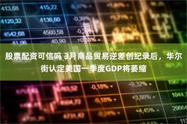 股票配资可信吗 3月商品贸易逆差创纪录后，华尔街认定美国一季度GDP将萎缩
