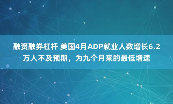 融资融券杠杆 美国4月ADP就业人数增长6.2万人不及预期，为九个月来的最低增速