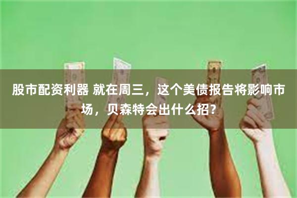 股市配资利器 就在周三，这个美债报告将影响市场，贝森特会出什么招？