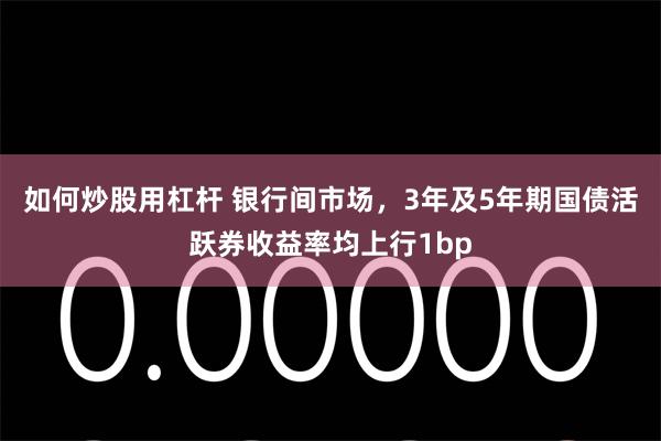 如何炒股用杠杆 银行间市场，3年及5年期国债活跃券收益率均上行1bp