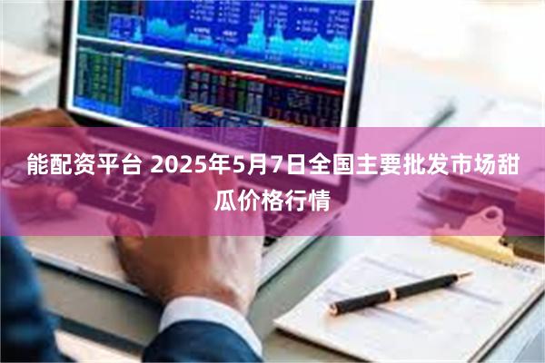 能配资平台 2025年5月7日全国主要批发市场甜瓜价格行情