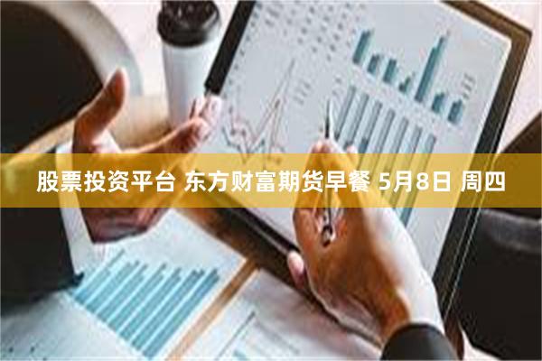 股票投资平台 东方财富期货早餐 5月8日 周四