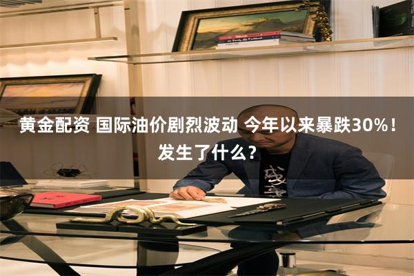 黄金配资 国际油价剧烈波动 今年以来暴跌30%！发生了什么？