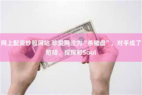 网上配资炒股网站 珍爱网沦为“杀猪盘”，对手成了陌陌、探探和Soul
