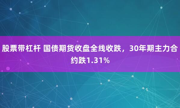 股票带杠杆 国债期货收盘全线收跌，30年期主力合约跌1.31%