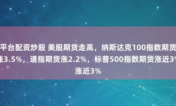 平台配资炒股 美股期货走高，纳斯达克100指数期货涨3.5%，道指期货涨2.2%，标普500指数期货涨近3%