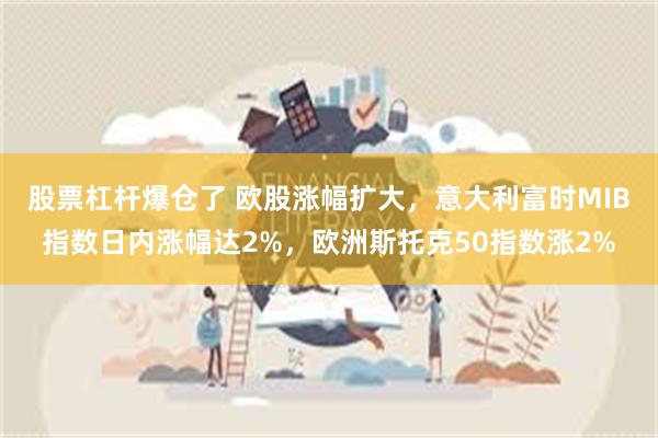 股票杠杆爆仓了 欧股涨幅扩大，意大利富时MIB指数日内涨幅达2%，欧洲斯托克50指数涨2%