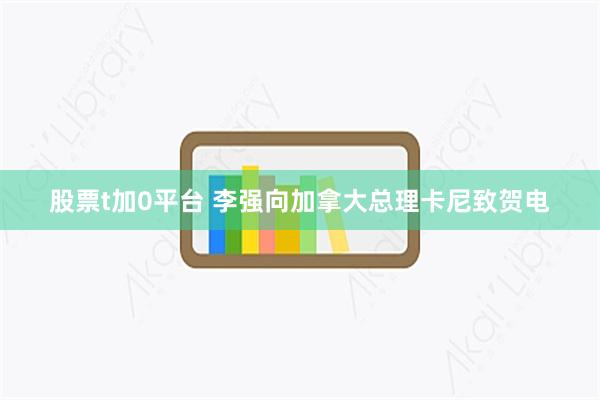 股票t加0平台 李强向加拿大总理卡尼致贺电