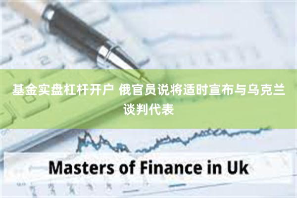 基金实盘杠杆开户 俄官员说将适时宣布与乌克兰谈判代表