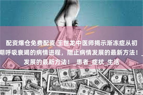 配资爆仓免费配资 王世龙中医师揭示渐冻症从初期肌肉无力到晚期呼吸衰竭的病情进程，阻止病情发展的最新方法！_患者_症状_生活