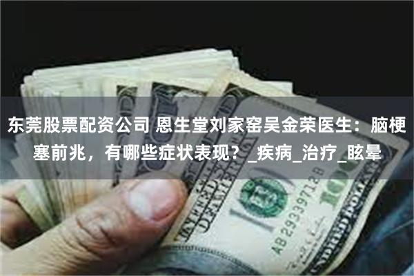东莞股票配资公司 恩生堂刘家窑吴金荣医生：脑梗塞前兆，有哪些症状表现？_疾病_治疗_眩晕