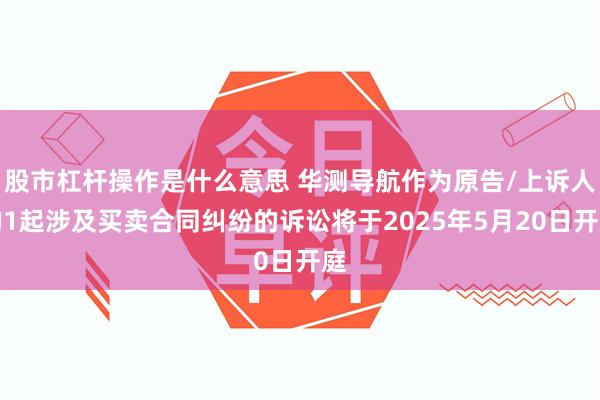 股市杠杆操作是什么意思 华测导航作为原告/上诉人的1起涉及买卖合同纠纷的诉讼将于2025年5月20日开庭