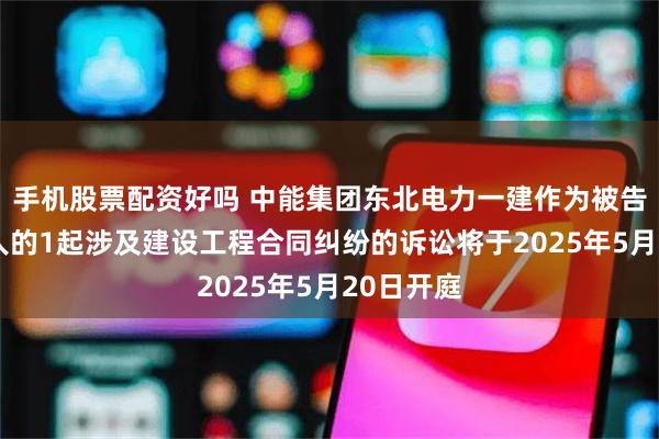 手机股票配资好吗 中能集团东北电力一建作为被告/被上诉人的1起涉及建设工程合同纠纷的诉讼将于2025年5月20日开庭