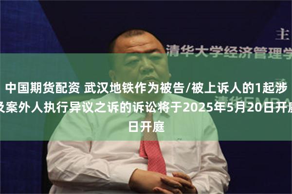 中国期货配资 武汉地铁作为被告/被上诉人的1起涉及案外人执行异议之诉的诉讼将于2025年5月20日开庭