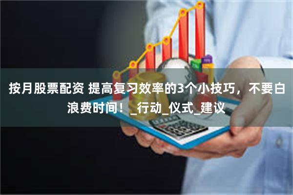 按月股票配资 提高复习效率的3个小技巧，不要白浪费时间！_行动_仪式_建议