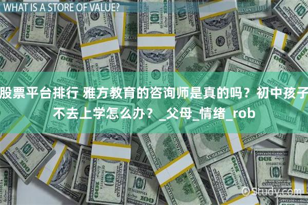 股票平台排行 雅方教育的咨询师是真的吗？初中孩子不去上学怎么办？_父母_情绪_rob