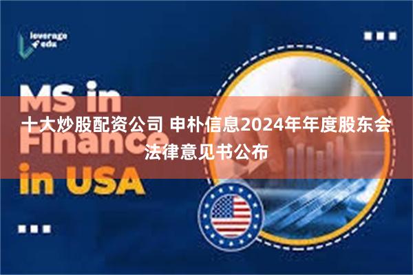 十大炒股配资公司 申朴信息2024年年度股东会法律意见书公布
