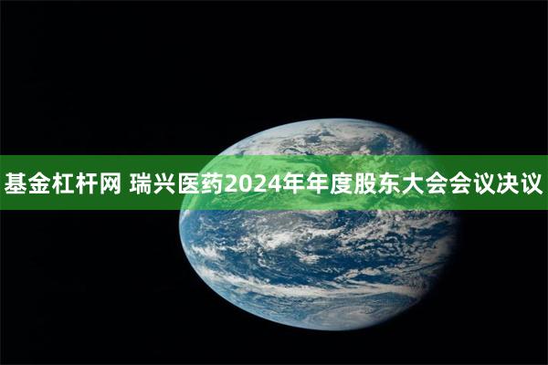 基金杠杆网 瑞兴医药2024年年度股东大会会议决议