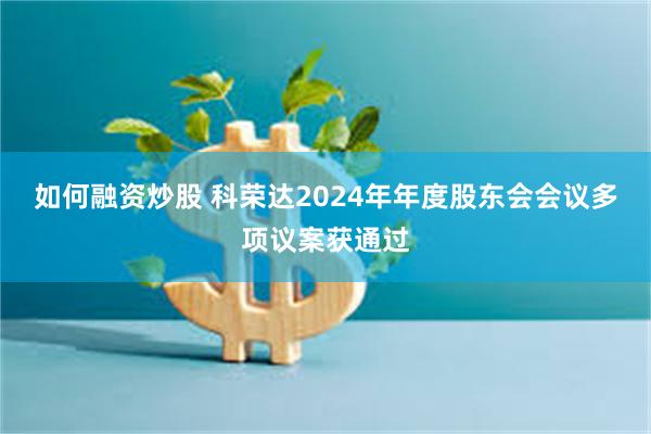 如何融资炒股 科荣达2024年年度股东会会议多项议案获通过
