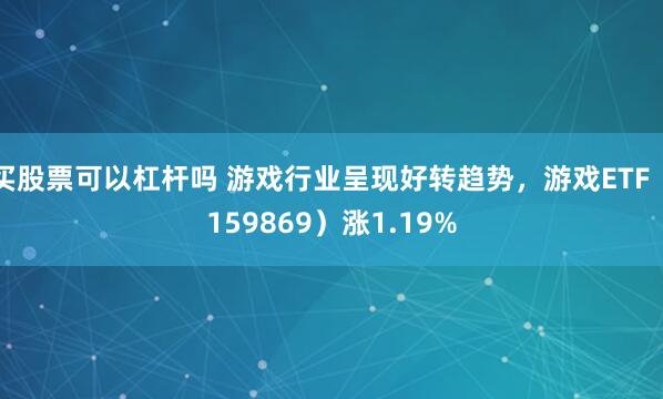 买股票可以杠杆吗 游戏行业呈现好转趋势，游戏ETF（159869）涨1.19%