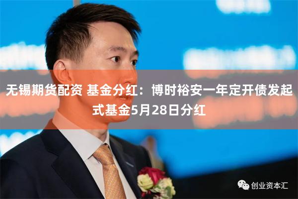 无锡期货配资 基金分红：博时裕安一年定开债发起式基金5月28日分红