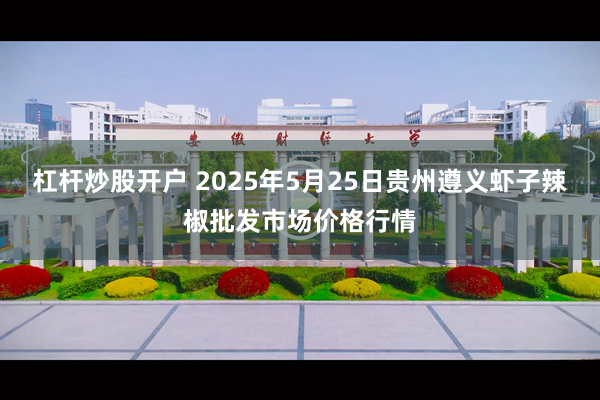 杠杆炒股开户 2025年5月25日贵州遵义虾子辣椒批发市场价格行情