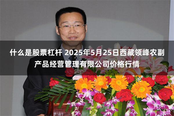 什么是股票杠杆 2025年5月25日西藏领峰农副产品经营管理有限公司价格行情
