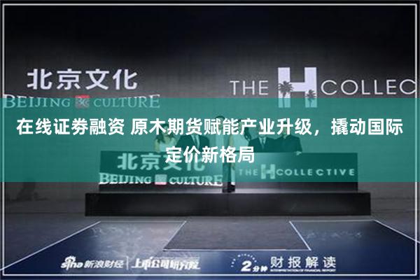 在线证劵融资 原木期货赋能产业升级，撬动国际定价新格局