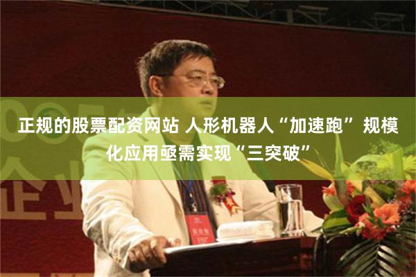 正规的股票配资网站 人形机器人“加速跑” 规模化应用亟需实现“三突破”