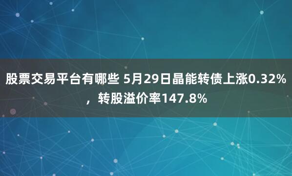 股票交易平台有哪些 5月29日晶能转债上涨0.32%，转股溢价率147.8%