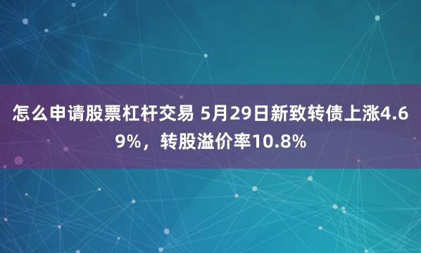 怎么申请股票杠杆交易 5月29日新致转债上涨4.69%，转股溢价率10.8%