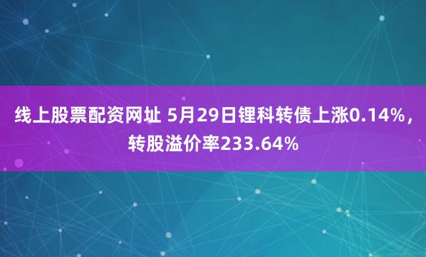 线上股票配资网址 5月29日锂科转债上涨0.14%，转股溢价率233.64%