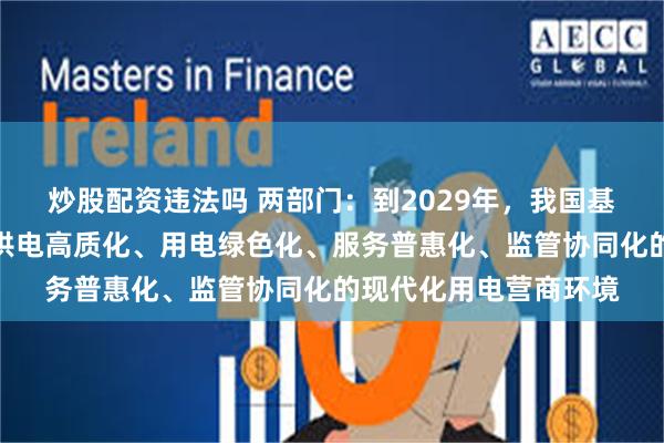 炒股配资违法吗 两部门：到2029年，我国基本建成办电便捷化、供电高质化、用电绿色化、服务普惠化、监管协同化的现代化用电营商环境
